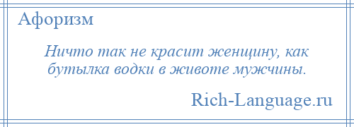 
    Ничто так не красит женщину, как бутылка водки в животе мужчины.