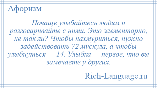 
    Почаще улыбайтесь людям и разговаривайте с ними. Это элементарно, не так ли? Чтобы нахмуриться, нужно задействовать 72 мускула, а чтобы улыбнуться — 14. Улыбка — первое, что вы замечаете у других.