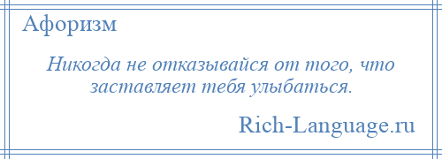 
    Никогда не отказывайся от того, что заставляет тебя улыбаться.