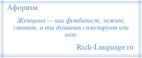 
    Женщина — как футболист, лежит, стонет, а ты думаешь симулирует или нет.