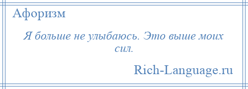 
    Я больше не улыбаюсь. Это выше моих сил.