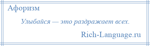 
    Улыбайся — это раздражает всех.