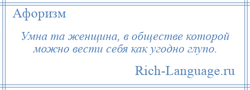 
    Умна та женщина, в обществе которой можно вести себя как угодно глупо.