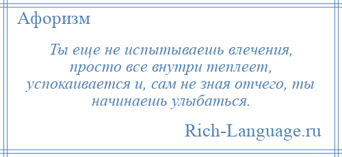 
    Ты еще не испытываешь влечения, просто все внутри теплеет, успокаивается и, сам не зная отчего, ты начинаешь улыбаться.