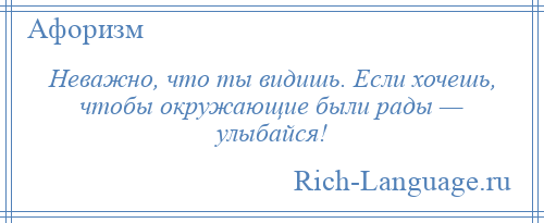 
    Неважно, что ты видишь. Если хочешь, чтобы окружающие были рады — улыбайся!