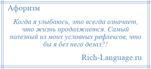 
    Когда я улыбаюсь, это всегда означает, что жизнь продолжается. Самый полезный из моих условных рефлексов, что бы я без него делал?!