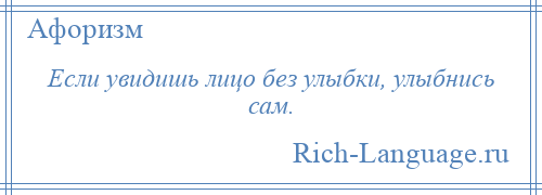 
    Если увидишь лицо без улыбки, улыбнись сам.