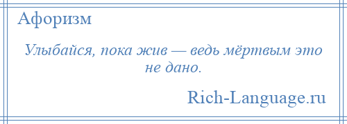 
    Улыбайся, пока жив — ведь мёртвым это не дано.