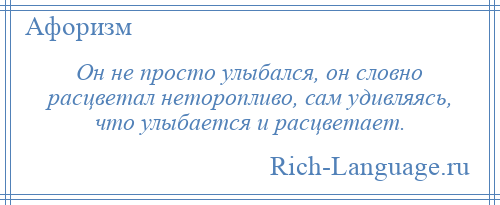 
    Он не просто улыбался, он словно расцветал неторопливо, сам удивляясь, что улыбается и расцветает.