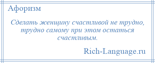 
    Сделать женщину счастливой не трудно, трудно самому при этом остаться счастливым.