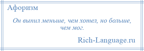 
    Он выпил меньше, чем хотел, но больше, чем мог.