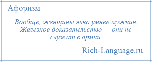 
    Вообще, женщины явно умнее мужчин. Железное доказательство — они не служат в армии.
