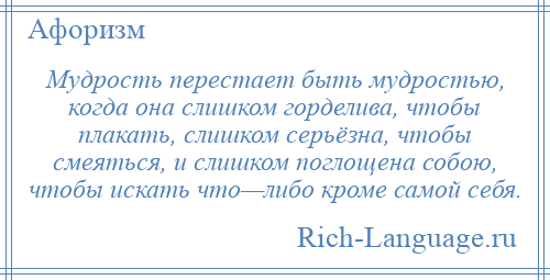 
    Мудрость перестает быть мудростью, когда она слишком горделива, чтобы плакать, слишком серьёзна, чтобы смеяться, и слишком поглощена собою, чтобы искать что—либо кроме самой себя.