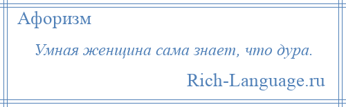 
    Умная женщина сама знает, что дура.