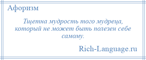 
    Тщетна мудрость того мудреца, который не может быть полезен себе самому.