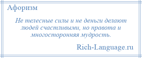 
    Не телесные силы и не деньги делают людей счастливыми, но правота и многосторонняя мудрость.