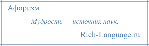 
    Мудрость — источник наук.