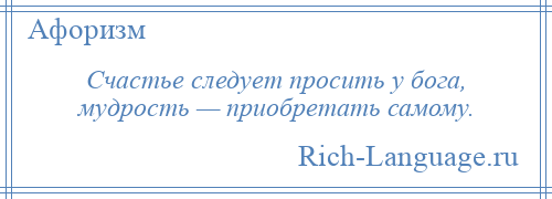 
    Счастье следует просить у бога, мудрость — приобретать самому.