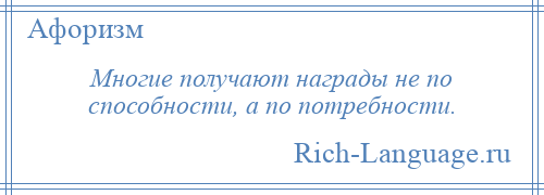 
    Многие получают награды не по способности, а по потребности.