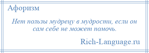 
    Нет пользы мудрецу в мудрости, если он сам себе не может помочь.