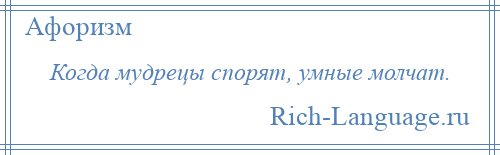 
    Когда мудрецы спорят, умные молчат.