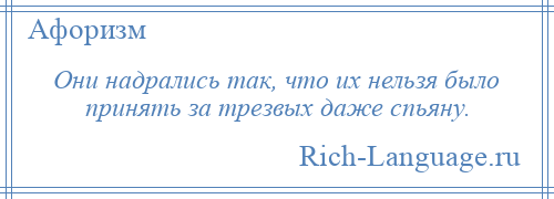 
    Они надрались так, что их нельзя было принять за трезвых даже спьяну.