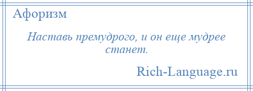 
    Наставь премудрого, и он еще мудрее станет.