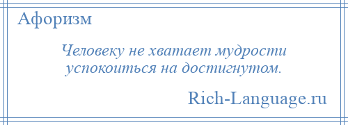 
    Человеку не хватает мудрости успокоиться на достигнутом.