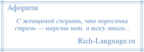 
    С женщиной спорить, что поросенка стричь — шерсти нет, а визгу много...