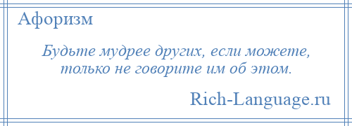 
    Будьте мудрее других, если можете, только не говорите им об этом.