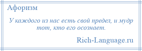 
    У каждого из нас есть свой предел, и мудр тот, кто его осознает.