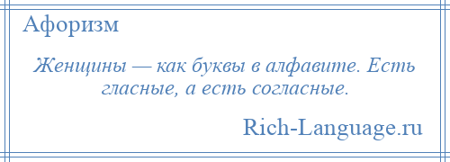 
    Женщины — как буквы в алфавите. Есть гласные, а есть согласные.