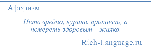 
    Пить вредно, курить противно, а помереть здоровым – жалко.