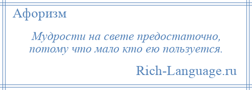 
    Мудрости на свете предостаточно, потому что мало кто ею пользуется.