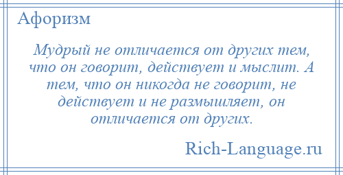
    Мудрый не отличается от других тем, что он говорит, действует и мыслит. А тем, что он никогда не говорит, не действует и не размышляет, он отличается от других.