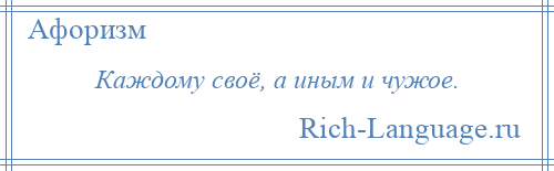 
    Каждому своё, а иным и чужое.