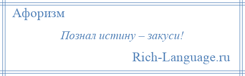 
    Познал истину – закуси!