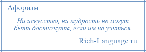 
    Ни искусство, ни мудрость не могут быть достигнуты, если им не учиться.