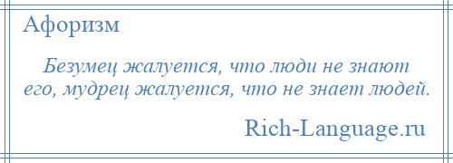 
    Безумец жалуется, что люди не знают его, мудрец жалуется, что не знает людей.