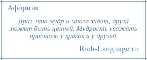 
    Враг, что мудр и много знает, друга может быть ценней. Мудрость уважать пристало у врагов и у друзей.