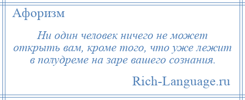 
    Ни один человек ничего не может открыть вам, кроме того, что уже лежит в полудреме на заре вашего сознания.
