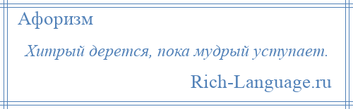 
    Хитрый дерется, пока мудрый уступает.