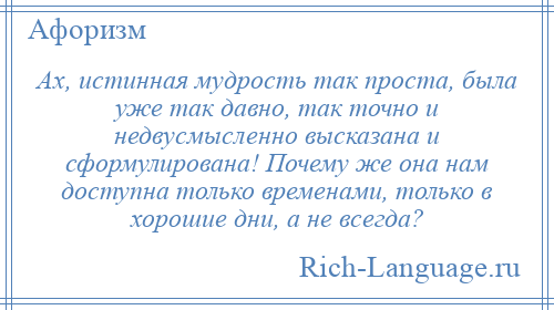 
    Ах, истинная мудрость так проста, была уже так давно, так точно и недвусмысленно высказана и сформулирована! Почему же она нам доступна только временами, только в хорошие дни, а не всегда?