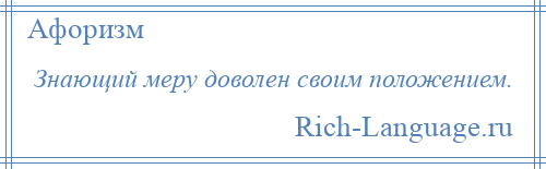 
    Знающий меру доволен своим положением.