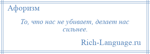 
    То, что нас не убивает, делает нас сильнее.