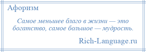 
    Самое меньшее благо в жизни — это богатство, самое большое — мудрость.