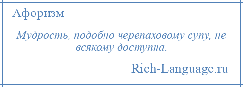 
    Мудрость, подобно черепаховому супу, не всякому доступна.