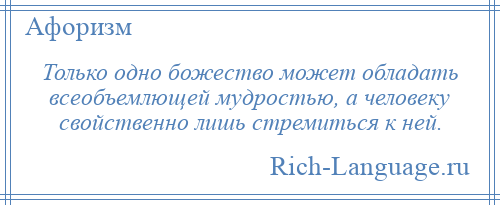 
    Только одно божество может обладать всеобъемлющей мудростью, а человеку свойственно лишь стремиться к ней.