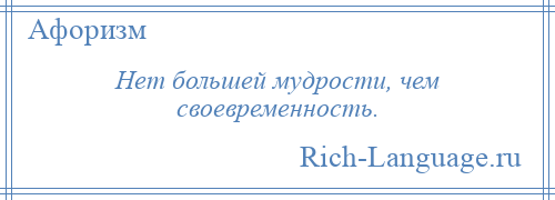 
    Нет большей мудрости, чем своевременность.