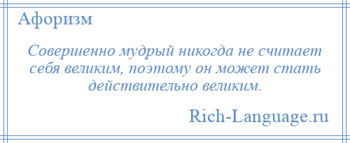 
    Совершенно мудрый никогда не считает себя великим, поэтому он может стать действительно великим.